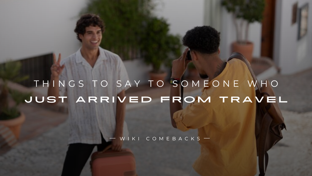 250+ Things To Say To Someone Who Just Arrived From Travel