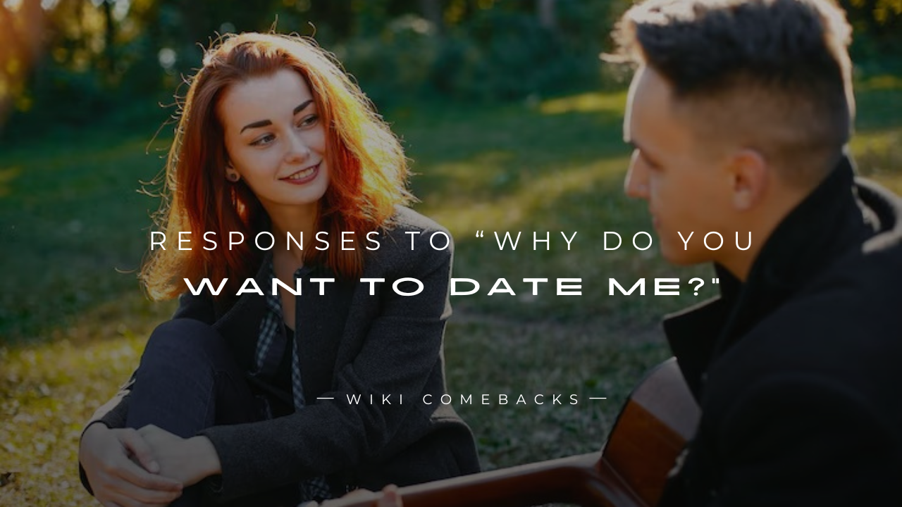 250+ Realistic Responses to “Why Do You Want To Date Me?”